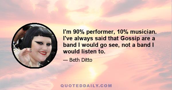 I'm 90% performer, 10% musician. I've always said that Gossip are a band I would go see, not a band I would listen to.