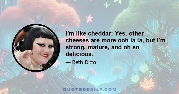 I'm like cheddar: Yes, other cheeses are more ooh la la, but I'm strong, mature, and oh so delicious.