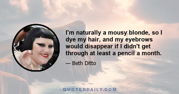 I'm naturally a mousy blonde, so I dye my hair, and my eyebrows would disappear if I didn't get through at least a pencil a month.