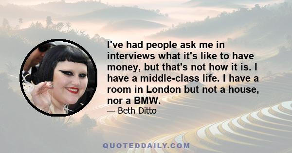 I've had people ask me in interviews what it's like to have money, but that's not how it is. I have a middle-class life. I have a room in London but not a house, nor a BMW.