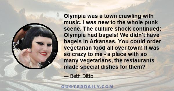 Olympia was a town crawling with music. I was new to the whole punk scene. The culture shock continued; Olympia had bagels! We didn't have bagels in Arkansas. You could order vegetarian food all over town! It was so