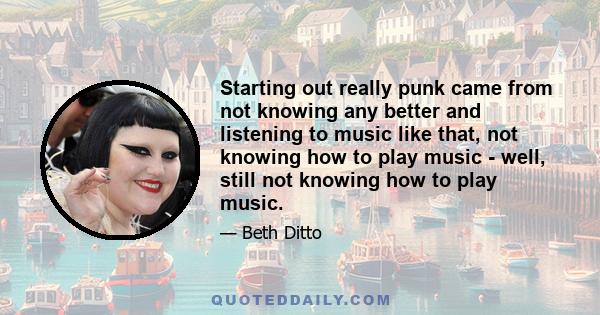 Starting out really punk came from not knowing any better and listening to music like that, not knowing how to play music - well, still not knowing how to play music.