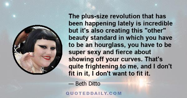 The plus-size revolution that has been happening lately is incredible but it's also creating this other beauty standard in which you have to be an hourglass, you have to be super sexy and fierce about showing off your