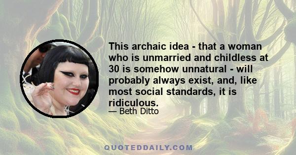 This archaic idea - that a woman who is unmarried and childless at 30 is somehow unnatural - will probably always exist, and, like most social standards, it is ridiculous.