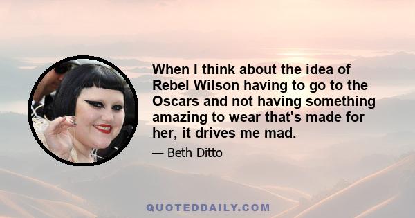 When I think about the idea of Rebel Wilson having to go to the Oscars and not having something amazing to wear that's made for her, it drives me mad.