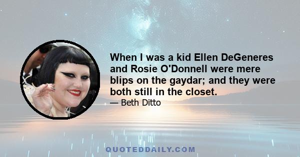 When I was a kid Ellen DeGeneres and Rosie O'Donnell were mere blips on the gaydar; and they were both still in the closet.