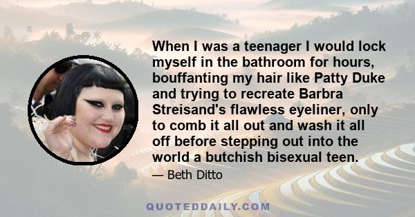 When I was a teenager I would lock myself in the bathroom for hours, bouffanting my hair like Patty Duke and trying to recreate Barbra Streisand's flawless eyeliner, only to comb it all out and wash it all off before