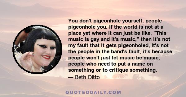 You don't pigeonhole yourself, people pigeonhole you. If the world is not at a place yet where it can just be like, This music is gay and it's music, then it's not my fault that it gets pigeonholed, it's not the people