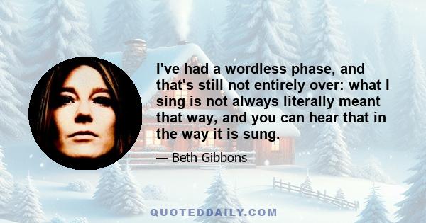 I've had a wordless phase, and that's still not entirely over: what I sing is not always literally meant that way, and you can hear that in the way it is sung.