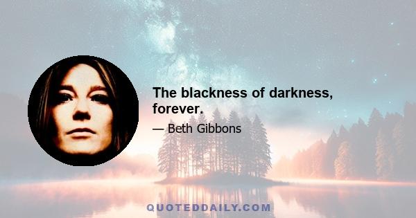 The blackness of darkness, forever.