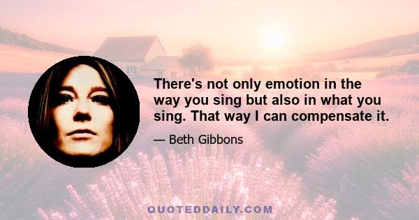 There's not only emotion in the way you sing but also in what you sing. That way I can compensate it.