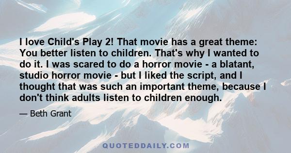 I love Child's Play 2! That movie has a great theme: You better listen to children. That's why I wanted to do it. I was scared to do a horror movie - a blatant, studio horror movie - but I liked the script, and I