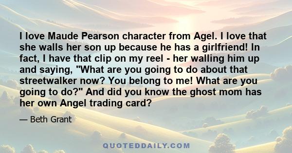 I love Maude Pearson character from Agel. I love that she walls her son up because he has a girlfriend! In fact, I have that clip on my reel - her walling him up and saying, What are you going to do about that