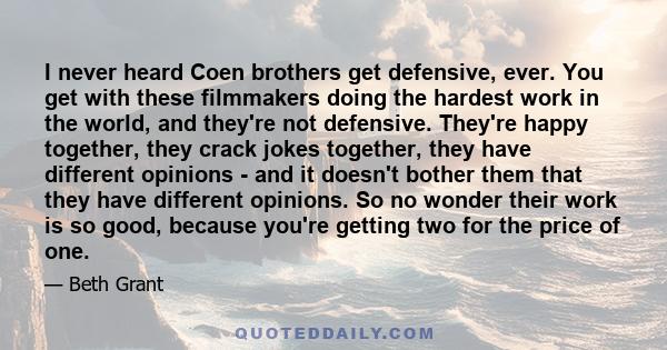 I never heard Coen brothers get defensive, ever. You get with these filmmakers doing the hardest work in the world, and they're not defensive. They're happy together, they crack jokes together, they have different