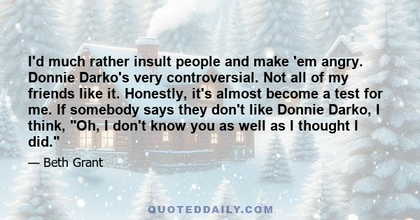 I'd much rather insult people and make 'em angry. Donnie Darko's very controversial. Not all of my friends like it. Honestly, it's almost become a test for me. If somebody says they don't like Donnie Darko, I think, Oh, 