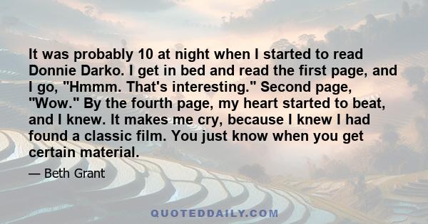 It was probably 10 at night when I started to read Donnie Darko. I get in bed and read the first page, and I go, Hmmm. That's interesting. Second page, Wow. By the fourth page, my heart started to beat, and I knew. It