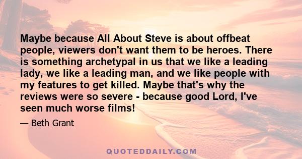 Maybe because All About Steve is about offbeat people, viewers don't want them to be heroes. There is something archetypal in us that we like a leading lady, we like a leading man, and we like people with my features to 