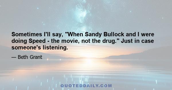 Sometimes I'll say, When Sandy Bullock and I were doing Speed - the movie, not the drug. Just in case someone's listening.