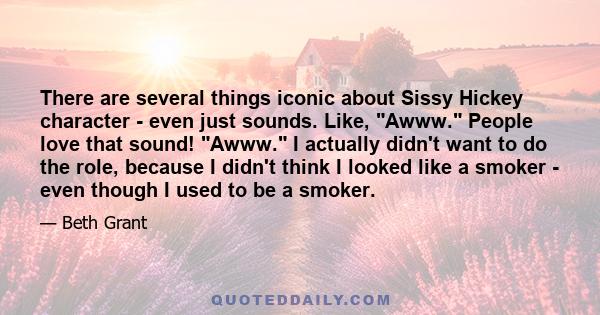 There are several things iconic about Sissy Hickey character - even just sounds. Like, Awww. People love that sound! Awww. I actually didn't want to do the role, because I didn't think I looked like a smoker - even