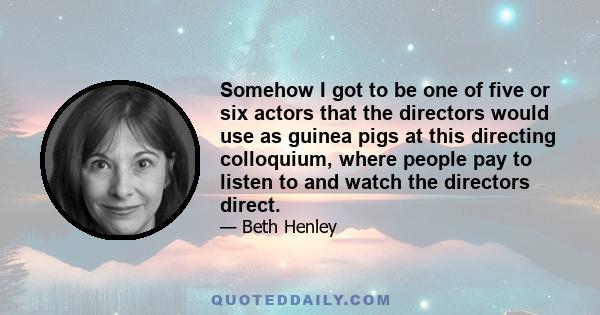 Somehow I got to be one of five or six actors that the directors would use as guinea pigs at this directing colloquium, where people pay to listen to and watch the directors direct.