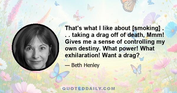 That's what I like about [smoking] . . . taking a drag off of death, Mmm! Gives me a sense of controlling my own destiny. What power! What exhilaration! Want a drag?