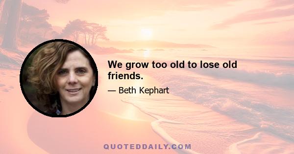 We grow too old to lose old friends.