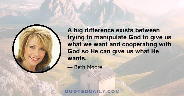 A big difference exists between trying to manipulate God to give us what we want and cooperating with God so He can give us what He wants.