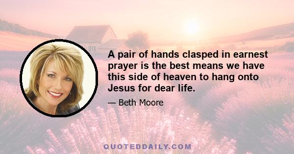 A pair of hands clasped in earnest prayer is the best means we have this side of heaven to hang onto Jesus for dear life.