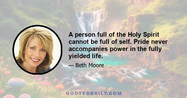 A person full of the Holy Spirit cannot be full of self. Pride never accompanies power in the fully yielded life.