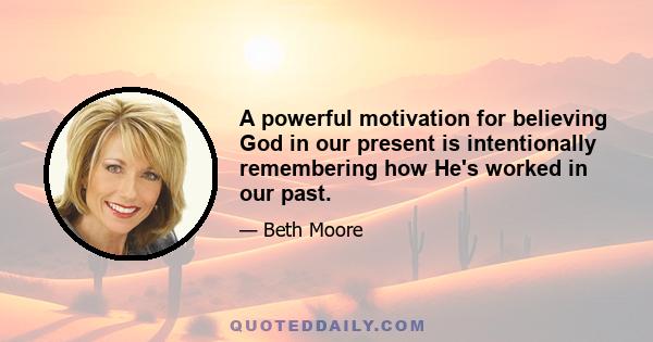 A powerful motivation for believing God in our present is intentionally remembering how He's worked in our past.