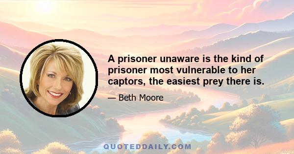 A prisoner unaware is the kind of prisoner most vulnerable to her captors, the easiest prey there is.