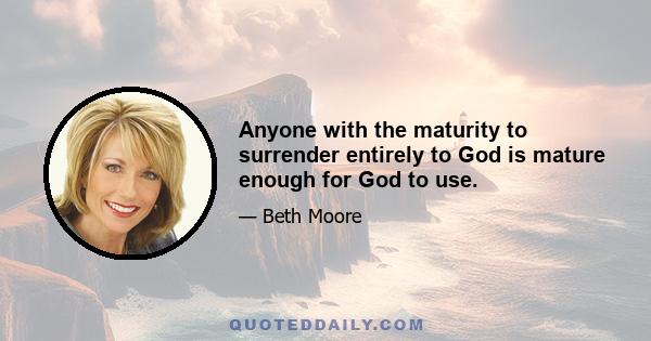 Anyone with the maturity to surrender entirely to God is mature enough for God to use.