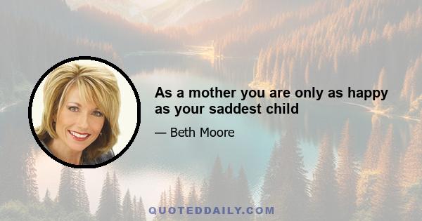 As a mother you are only as happy as your saddest child