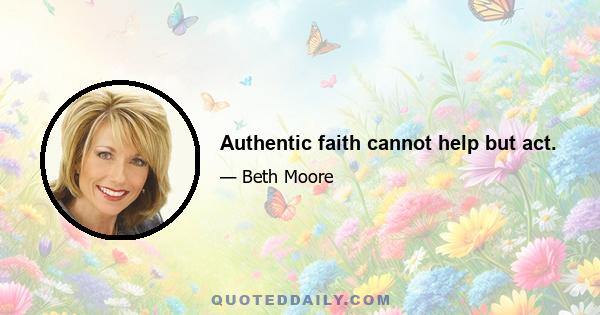 Authentic faith cannot help but act.