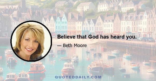 Believe that God has heard you.