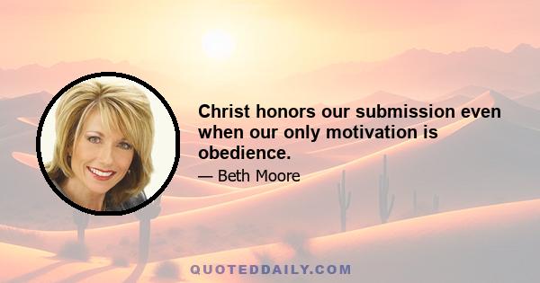 Christ honors our submission even when our only motivation is obedience.