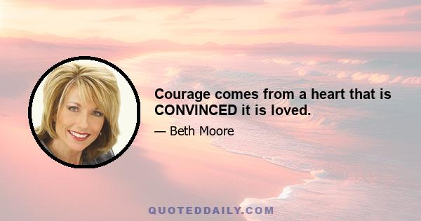 Courage comes from a heart that is CONVINCED it is loved.