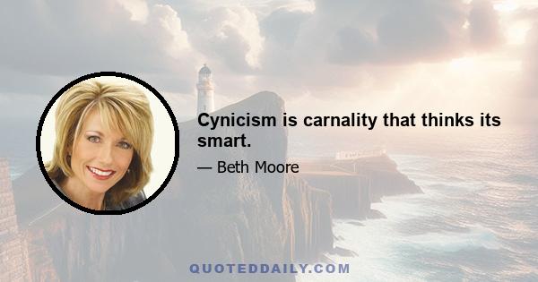 Cynicism is carnality that thinks its smart.