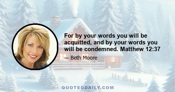 For by your words you will be acquitted, and by your words you will be condemned. Matthew 12:37