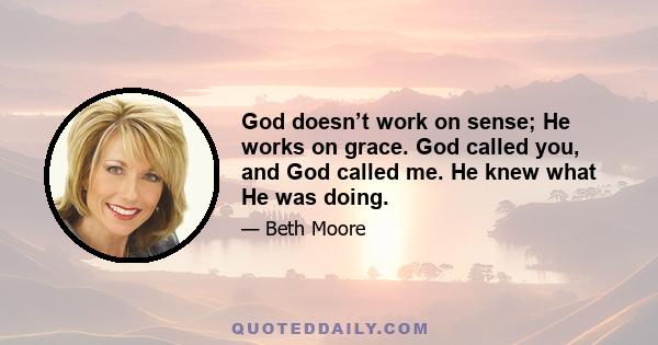 God doesn’t work on sense; He works on grace. God called you, and God called me. He knew what He was doing.