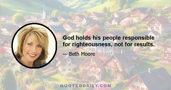 God holds his people responsible for righteousness, not for results.