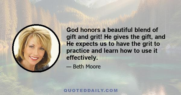 God honors a beautiful blend of gift and grit! He gives the gift, and He expects us to have the grit to practice and learn how to use it effectively.