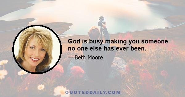 God is busy making you someone no one else has ever been.