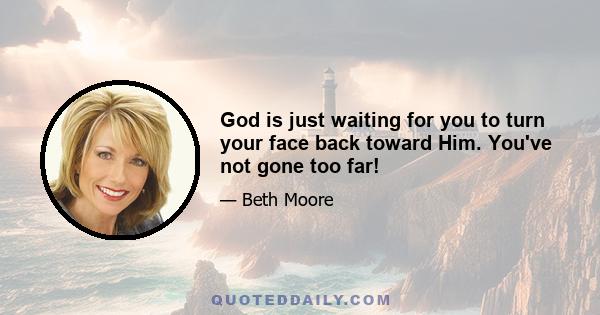 God is just waiting for you to turn your face back toward Him. You've not gone too far!