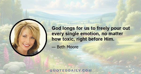 God longs for us to freely pour out every single emotion, no matter how toxic, right before Him.