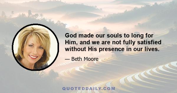 God made our souls to long for Him, and we are not fully satisfied without His presence in our lives.