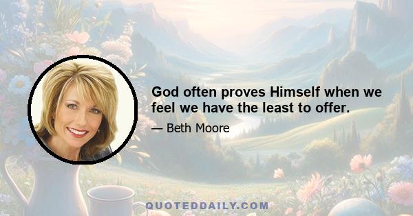 God often proves Himself when we feel we have the least to offer.