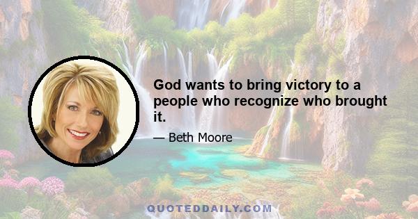 God wants to bring victory to a people who recognize who brought it.