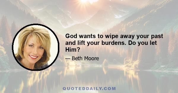 God wants to wipe away your past and lift your burdens. Do you let Him?