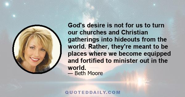 God's desire is not for us to turn our churches and Christian gatherings into hideouts from the world. Rather, they're meant to be places where we become equipped and fortified to minister out in the world.